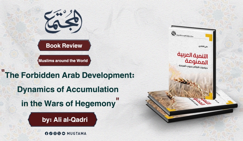 Book Review: “The Forbidden Arab Development: Dynamics of Accumulation in the Wars of Hegemony” by: Ali al-Qadri